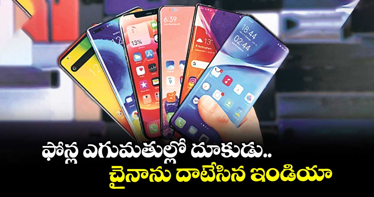 ఫోన్ల ఎగుమతుల్లో దూకుడు.. చైనాను దాటేసిన ఇండియా