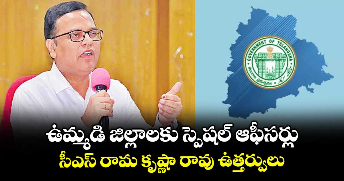 ఉమ్మడి జిల్లాలకు స్పెషల్ ఆఫీసర్లు.. సీఎస్ రామ కృష్ణా రావు ఉత్తర్వులు