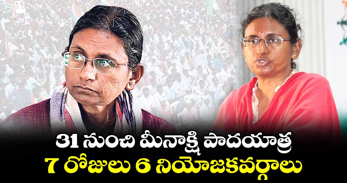 31 నుంచి మీనాక్షి పాదయాత్ర.. 7 రోజులు 6 నియోజకవర్గాలు