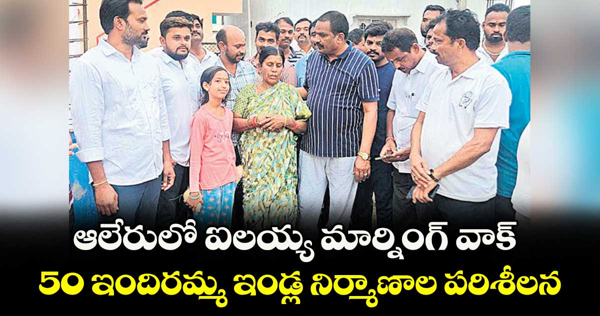 ఆలేరులో ఐలయ్య మార్నింగ్ వాక్ ..50 ఇందిరమ్మ ఇండ్ల నిర్మాణాల పరిశీలన