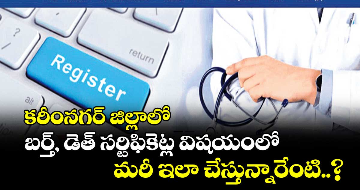 కరీంనగర్ జిల్లాలో బర్త్, డెత్ సర్టిఫికెట్ల విషయంలో మరీ ఇలా చేస్తున్నారేంటి..?