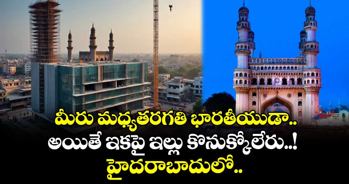 మీరు మధ్యతరగతి భారతీయుడా.. అయితే ఇకపై ఇల్లు కొనుక్కోలేరు..! హైదరాబాదులో..