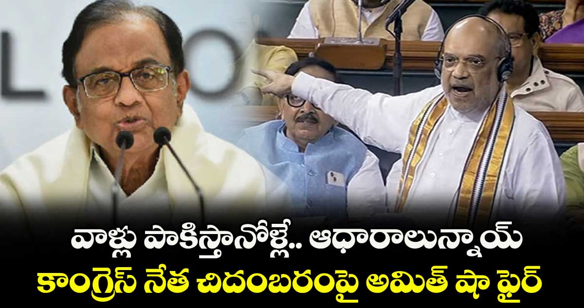 వాళ్లు పాకిస్తానోళ్లే.. ఆధారాలున్నాయ్: కాంగ్రెస్ నేత చిదంబరంపై అమిత్ షా ఫైర్