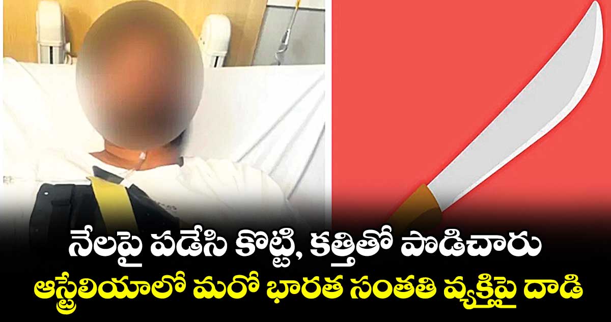 నేలపై పడేసి కొట్టి, కత్తితో పొడిచారు: ఆస్ట్రేలియాలో మరో భారత సంతతి వ్యక్తిపై దాడి