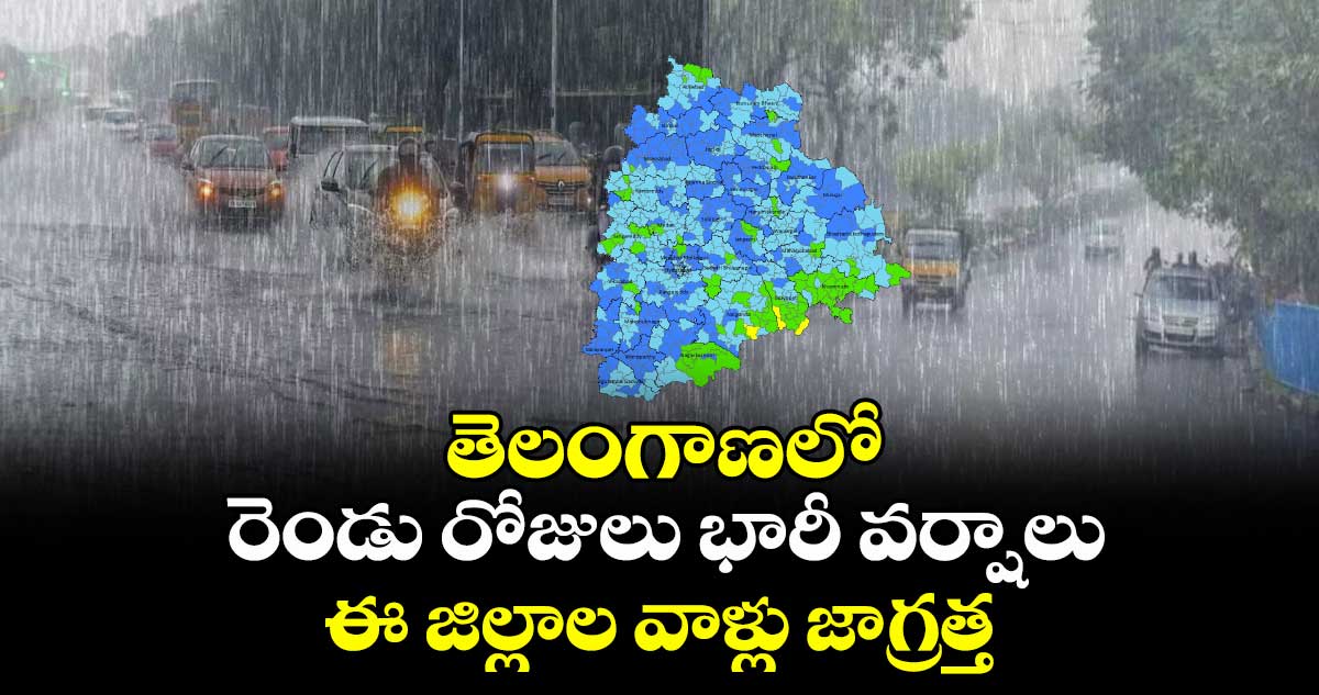 తెలంగాణలో రెండు రోజులు భారీ వర్షాలు..ఈ జిల్లాల వాళ్లు జాగ్రత్త