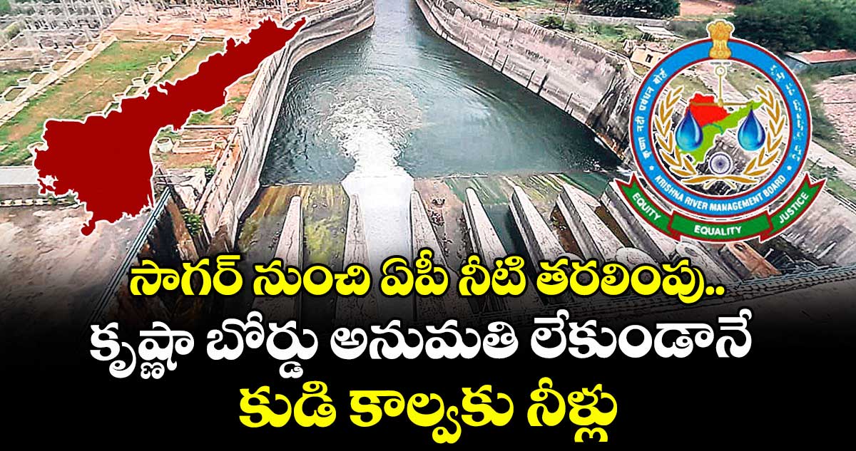 సాగర్ నుంచి ఏపీ నీటి తరలింపు.. కృష్ణా బోర్డు అనుమతి లేకుండానే కుడి కాల్వకు నీళ్లు