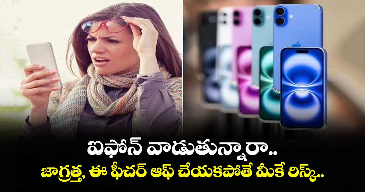 ఐఫోన్ వాడుతున్నారా.. జాగ్రత్త, ఈ ఫీచర్ ఆఫ్ చేయకపోతే మీకే రిస్క్.. 