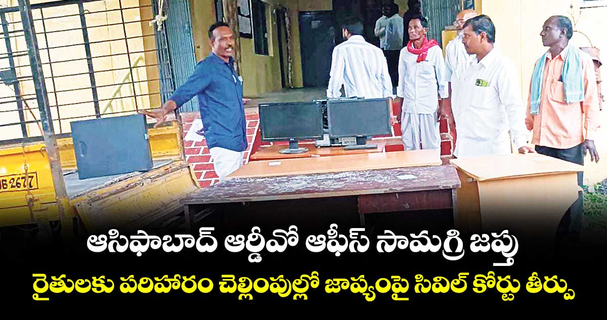 ఆసిఫాబాద్ ఆర్డీవో ఆఫీస్ సామగ్రి జప్తు .. రైతులకు పరిహారం చెల్లింపుల్లో జాప్యంపై సివిల్ కోర్టు తీర్పు