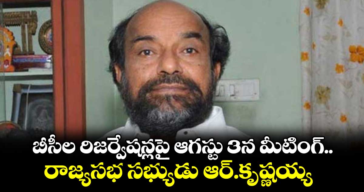 బీసీల రిజర్వేషన్లపై ఆగస్టు 3న మీటింగ్..రాజ్యసభ సభ్యుడు ఆర్.కృష్ణయ్య