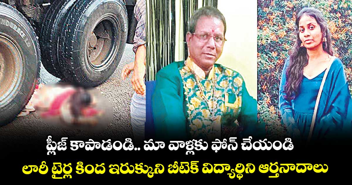 ప్లీజ్ కాపాడండి.. మా వాళ్లకు ఫోన్ చేయండి... : లారీ టైర్ల కింద ఇరుక్కుని బీటెక్ విద్యార్థిని ఆర్తనాదాలు