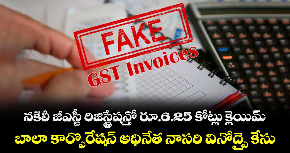 నకిలీ జీఎస్టీ రిజిస్ట్రేషన్తో రూ.6.25 కోట్లు క్లెయిమ్ .. బాలా కార్పొరేషన్ అధినేత నాసరి వినోద్పై కేసు 