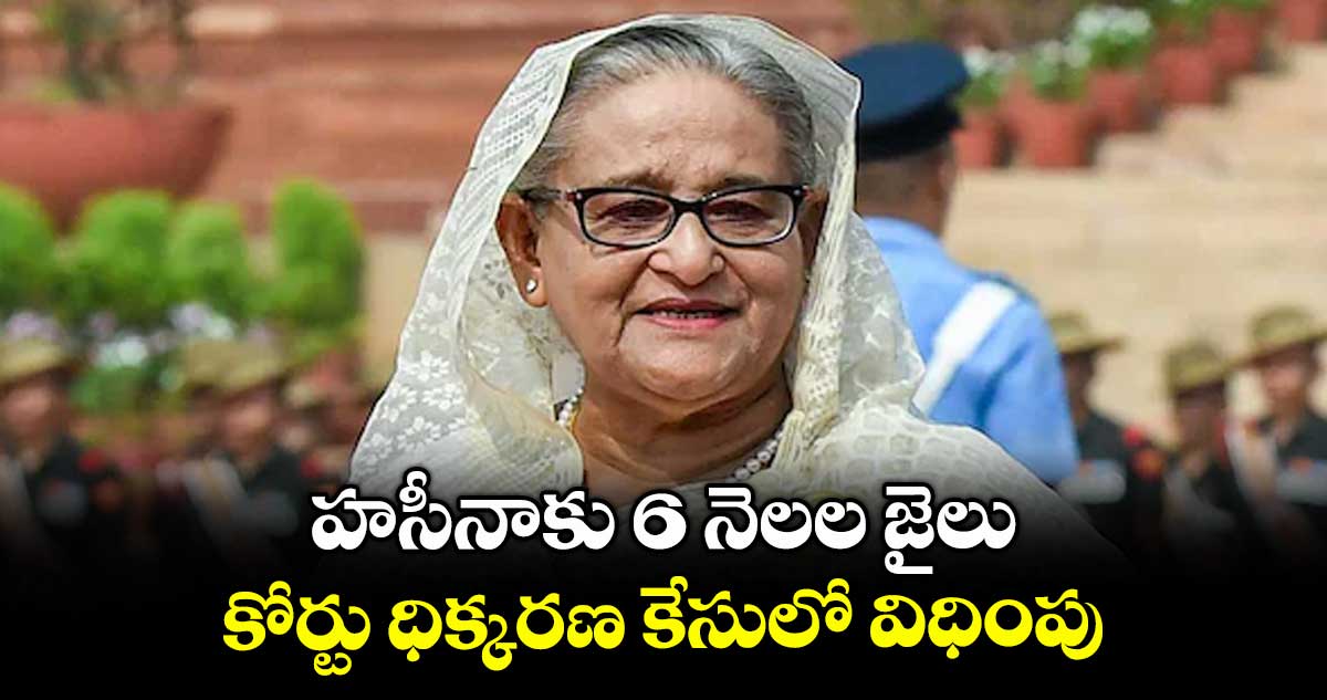 హసీనాకు 6 నెలల జైలు.. కోర్టు ధిక్కరణ కేసులో విధింపు