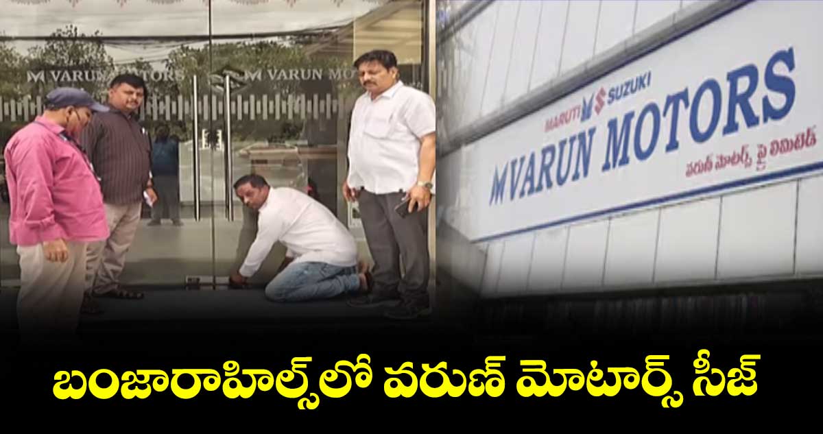 బంజారాహిల్స్లో వరుణ్ మోటార్స్ సీజ్