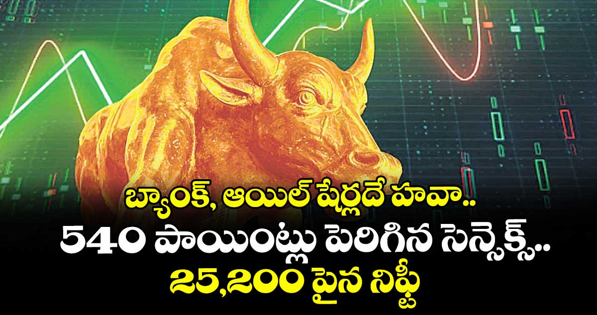 బ్యాంక్, ఆయిల్ షేర్లదే హవా.. 540 పాయింట్లు పెరిగిన సెన్సెక్స్..25,200 పైన నిఫ్టీ
