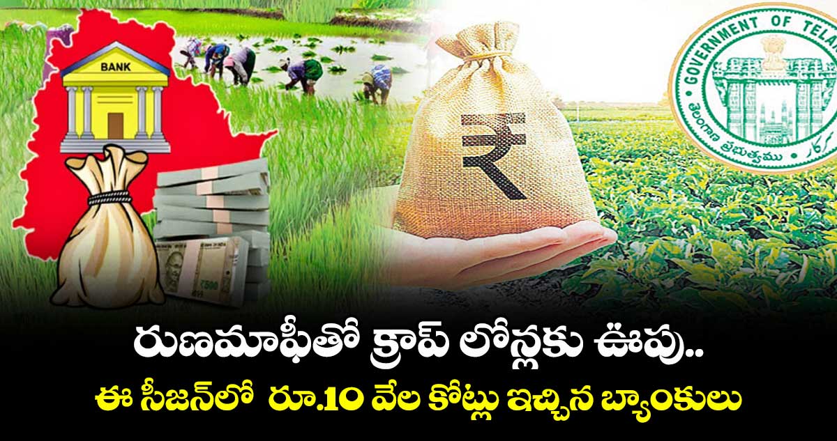 రుణమాఫీతో క్రాప్ లోన్లకు ఊపు..ఈ సీజన్లో రూ.10 వేల కోట్లు ఇచ్చిన బ్యాంకులు