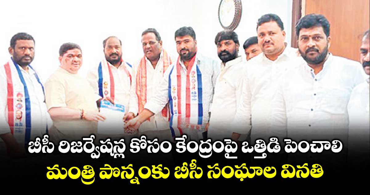 బీసీ రిజర్వేషన్ల కోసం కేంద్రంపై ఒత్తిడి పెంచాలి..మంత్రి పొన్నంకు బీసీ సంఘాల వినతి