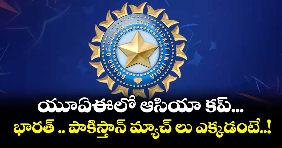 యూఏఈలో ఆసియా కప్... భారత్ .. పాకిస్తాన్ మ్యాచ్ లు ఎక్కడంటే..!