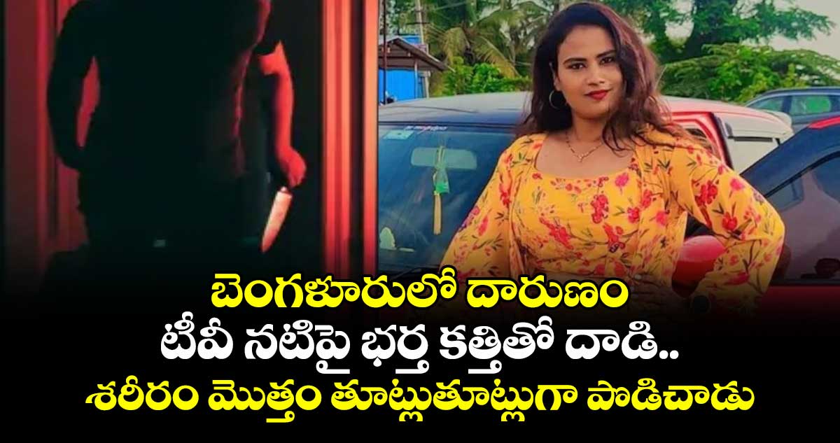 బెంగళూరులో దారుణం: టీవీ నటిపై భర్త కత్తితో దాడి..శరీరం మొత్తం తూట్లుతూట్లుగా పొడిచాడు