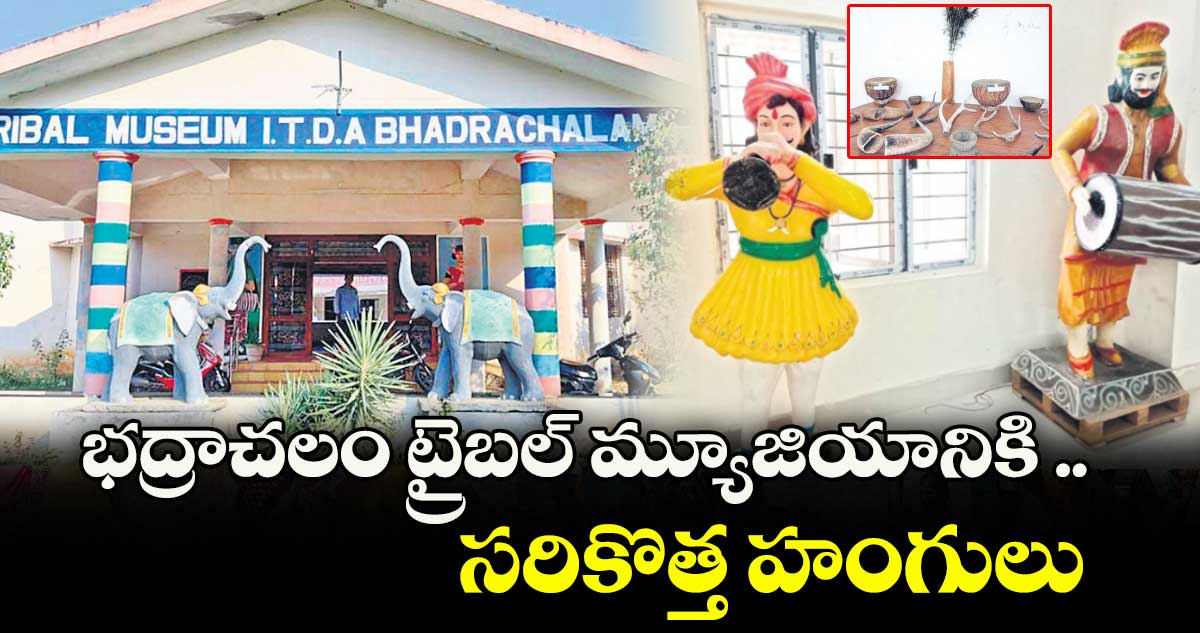 భద్రాచలం ట్రైబల్ మ్యూజియానికి .. సరికొత్త హంగులు