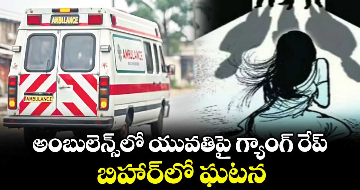 అంబులెన్స్లో యువతిపై గ్యాంగ్ రేప్.. బిహార్లో ఘటన