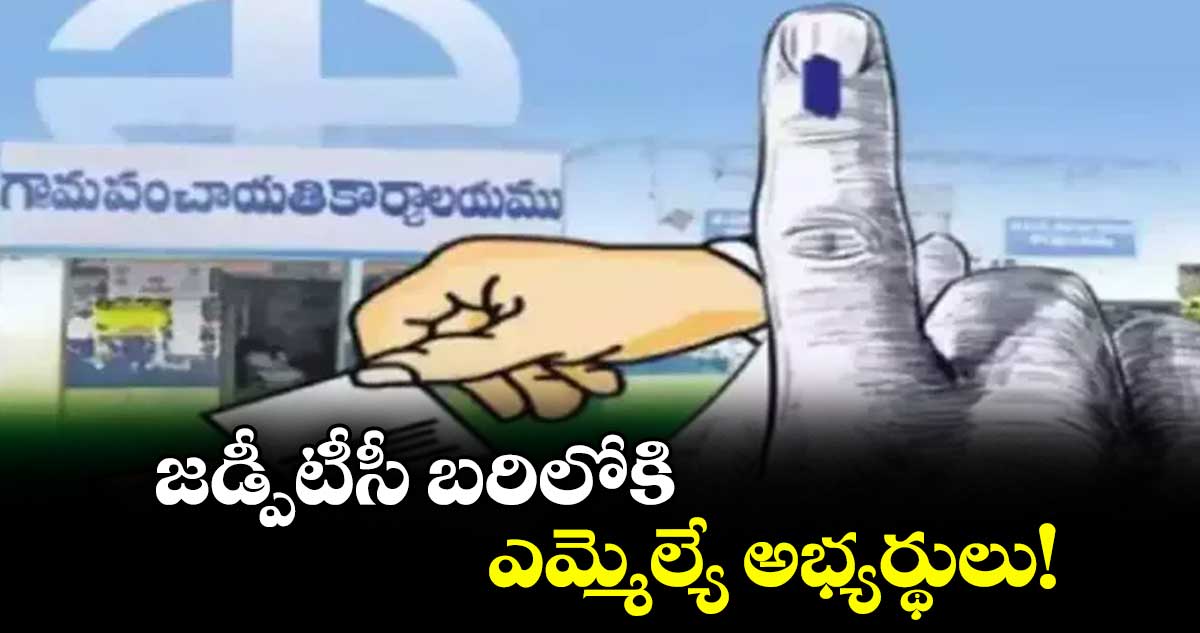 జడ్పీటీసీ బరిలోకి ఎమ్మెల్యే అభ్యర్థులు!