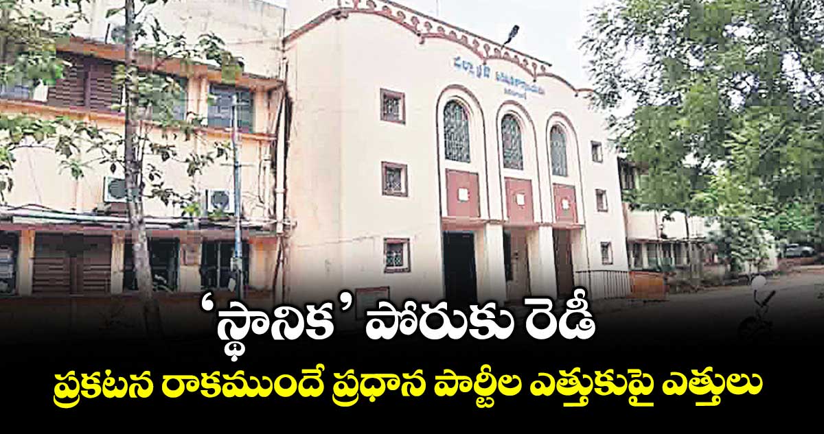 ‘స్థానిక’ పోరుకు రెడీ .. ప్రకటన రాకముందే ప్రధాన పార్టీల ఎత్తుకుపై ఎత్తులు 