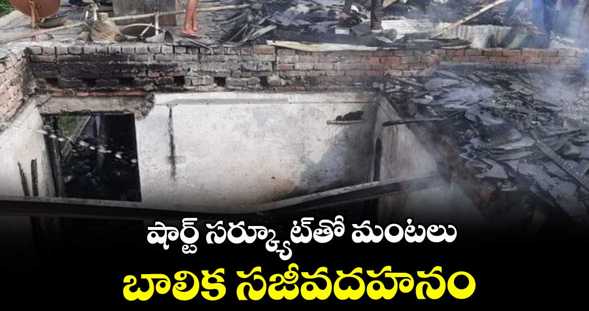 షార్ట్ సర్క్యూట్తో మంటలు.. బాలిక సజీవదహనం