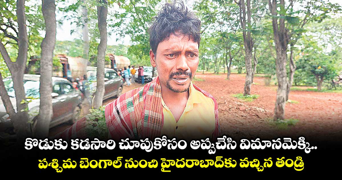 కొడుకు కడసారి చూపుకోసం అప్పుచేసి విమానమెక్కి..పశ్చిమ బెంగాల్ నుంచి హైదరాబాద్కు వచ్చిన తండ్రి