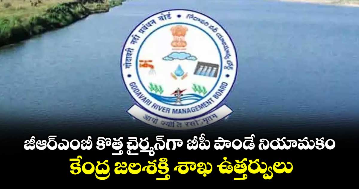 జీఆర్ఎంబీ కొత్త చైర్మన్గా బీపీ పాండే నియామకం .. కేంద్ర జలశక్తి శాఖ ఉత్తర్వులు