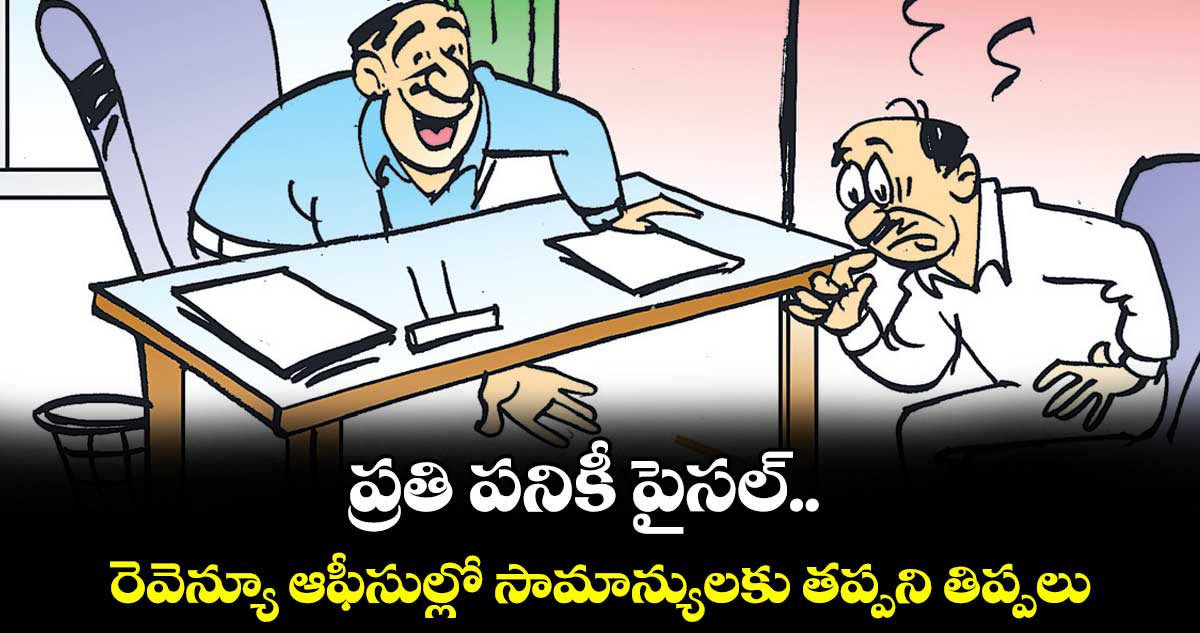 ప్రతి పనికీ పైసల్.. రెవెన్యూ ఆఫీసుల్లో సామాన్యులకు తప్పని తిప్పలు