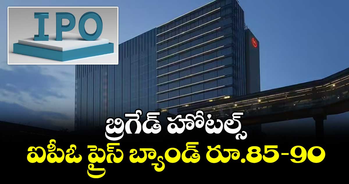 బ్రిగేడ్ హోటల్స్ ఐపీఓ ప్రైస్ బ్యాండ్ రూ.85-90