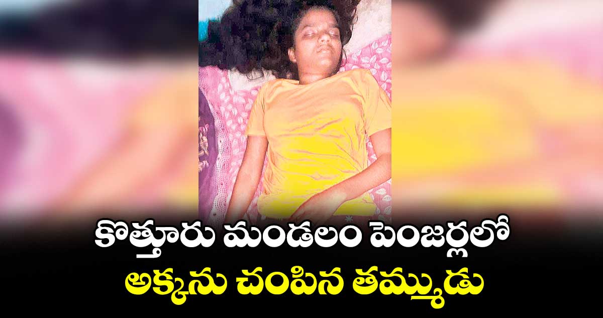 కొత్తూరు మండలం పెంజర్లలో అక్కను చంపిన తమ్ముడు