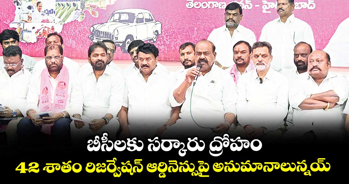 బీసీలకు సర్కారు ద్రోహం..42 శాతం రిజర్వేషన్ ఆర్డినెన్సుపై అనుమానాలున్నయ్ : BRS BC నాయకులు