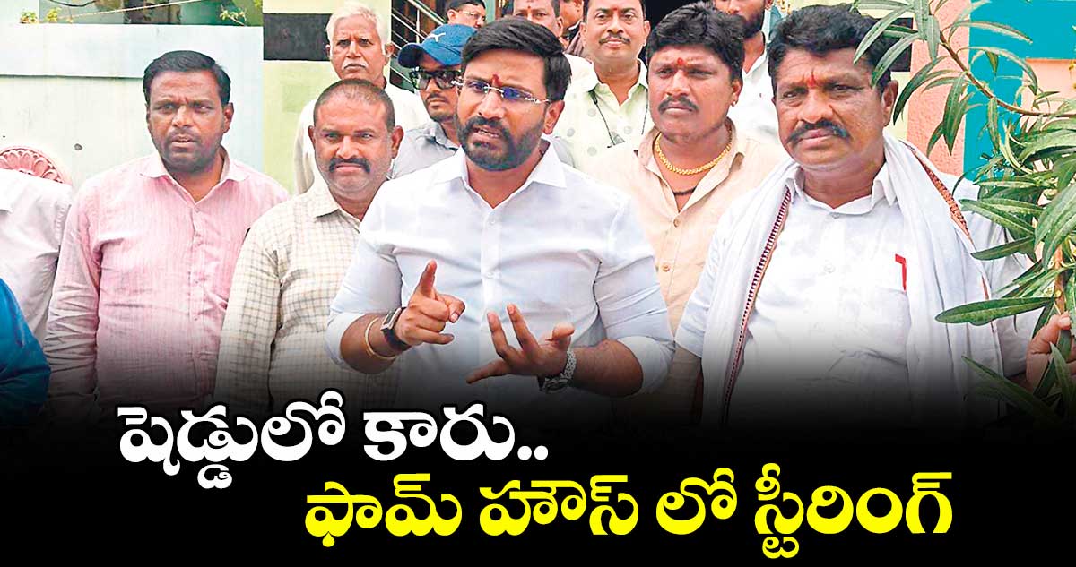షెడ్డులో కారు.. ఫామ్ హౌస్ లో స్టీరింగ్
