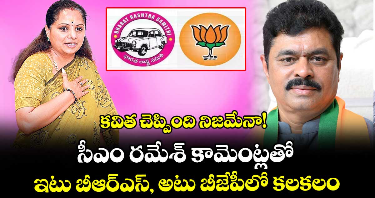 కవిత చెప్పింది నిజమేనా! సీఎం రమేశ్ కామెంట్లతో ఇటు బీఆర్ఎస్, అటు బీజేపీలో కలకలం