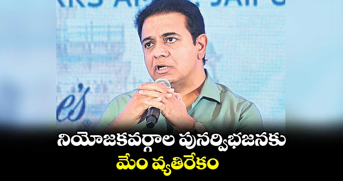 నియోజకవర్గాల పునర్విభజనకు మేం వ్యతిరేకం : కేటీఆర్
