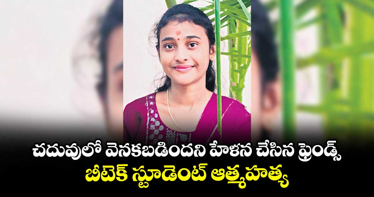 చదువులో వెనకబడిందని హేళన చేసిన ఫ్రెండ్స్ .. బీటెక్ స్టూడెంట్ ఆత్మహత్య