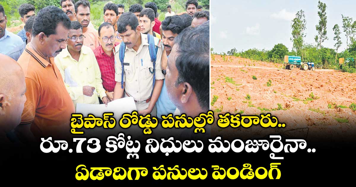  బైపాస్ రోడ్డు పనుల్లో తకరారు... రూ.73 కోట్ల నిధులు మంజూరైనా ఏడాదిగా పనులు పెండింగ్
