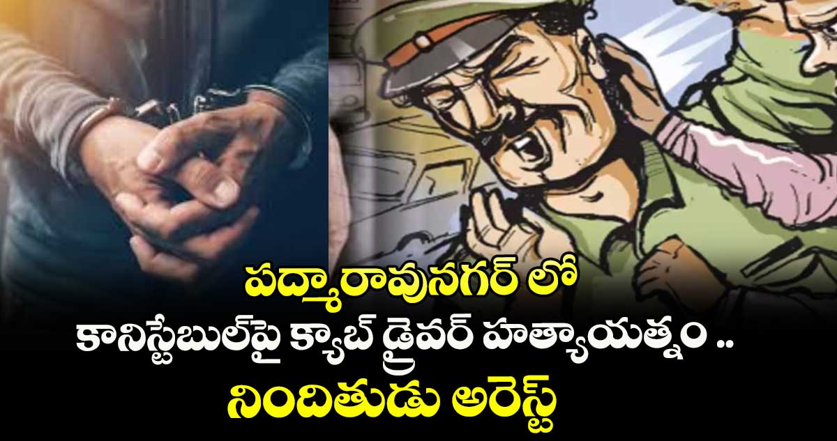 పద్మారావునగర్ లో కానిస్టేబుల్పై క్యాబ్ డ్రైవర్ హత్యాయత్నం .. నిందితుడు అరెస్ట్