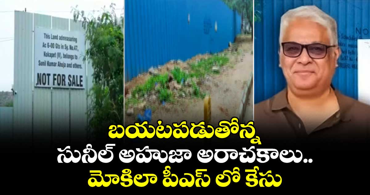 బయటపడుతోన్న సునీల్ అహుజా అరాచకాలు.,మోకిలా పీఎస్ లో కేసు