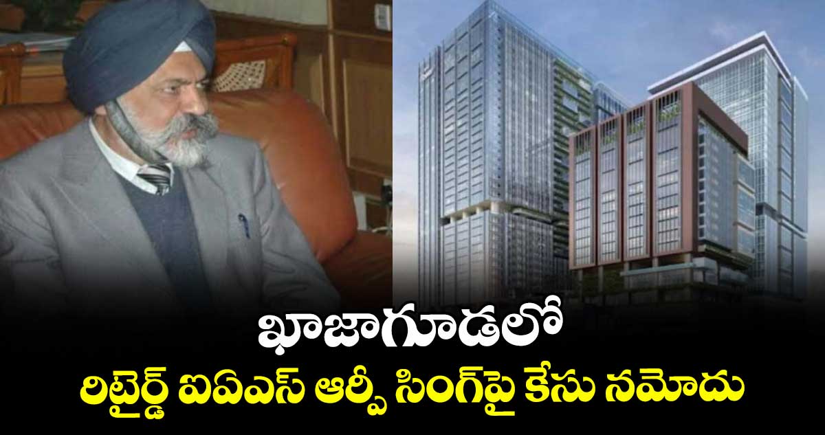 ఖాజాగూడలో రిటైర్డ్ ఐఏఎస్ ఆర్పీ సింగ్పై కేసు నమోదు