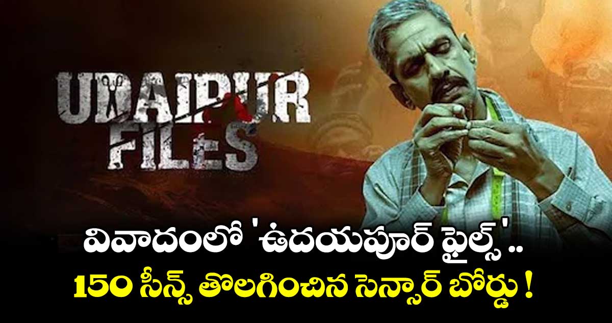 Udaipur Files : వివాదంలో 'ఉదయపూర్ ఫైల్స్'.. 150 సీన్స్ తొలగించిన సెన్సార్ బోర్డు !