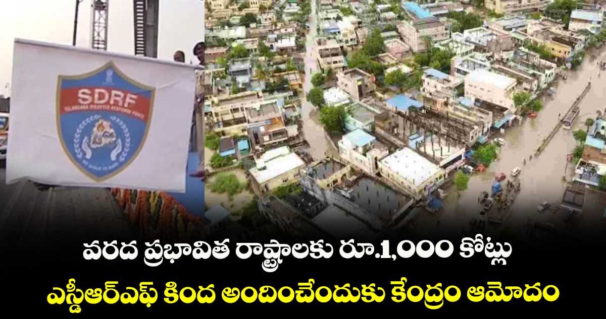వరద ప్రభావిత రాష్ట్రాలకు రూ.1,000 కోట్లు .. ఎస్డీఆర్ఎఫ్ కింద అందించేందుకు కేంద్రం ఆమోదం