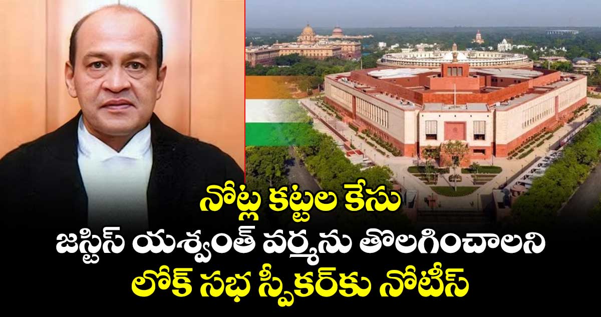 నోట్ల కట్టల కేసు: జస్టిస్ యశ్వంత్ వర్మను తొలగించాలని లోక్ సభ స్పీకర్కు నోటీస్