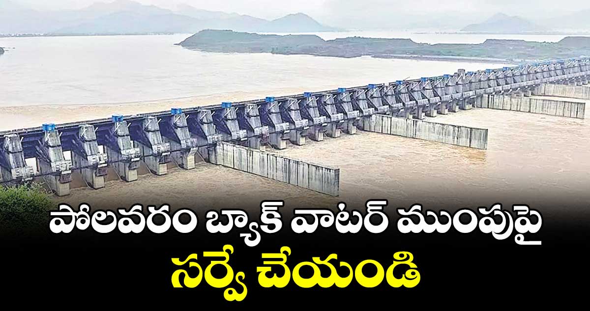 పోలవరం బ్యాక్ వాటర్ ముంపుపై సర్వే చేయండి ..