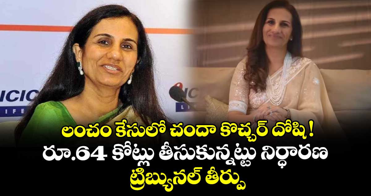 లంచం కేసులో చందా కొచ్చర్ దోషి ! రూ.64 కోట్లు తీసుకున్నట్టు నిర్ధారణ ట్రిబ్యునల్ తీర్పు