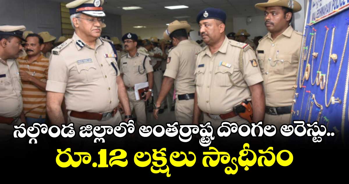 నల్గొండ జిల్లాలో అంతర్రాష్ట్ర దొంగల అరెస్టు .. రూ.12 లక్షలు స్వాధీనం
