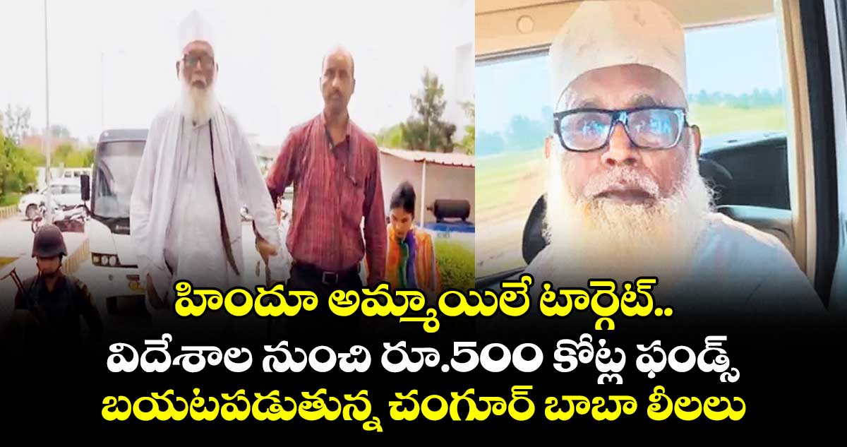 హిందూ అమ్మాయిలే టార్గెట్.. విదేశాల నుంచిరూ.500 కోట్ల ఫండ్స్: బయటపడుతున్న చంగూర్ బాబా లీలలు