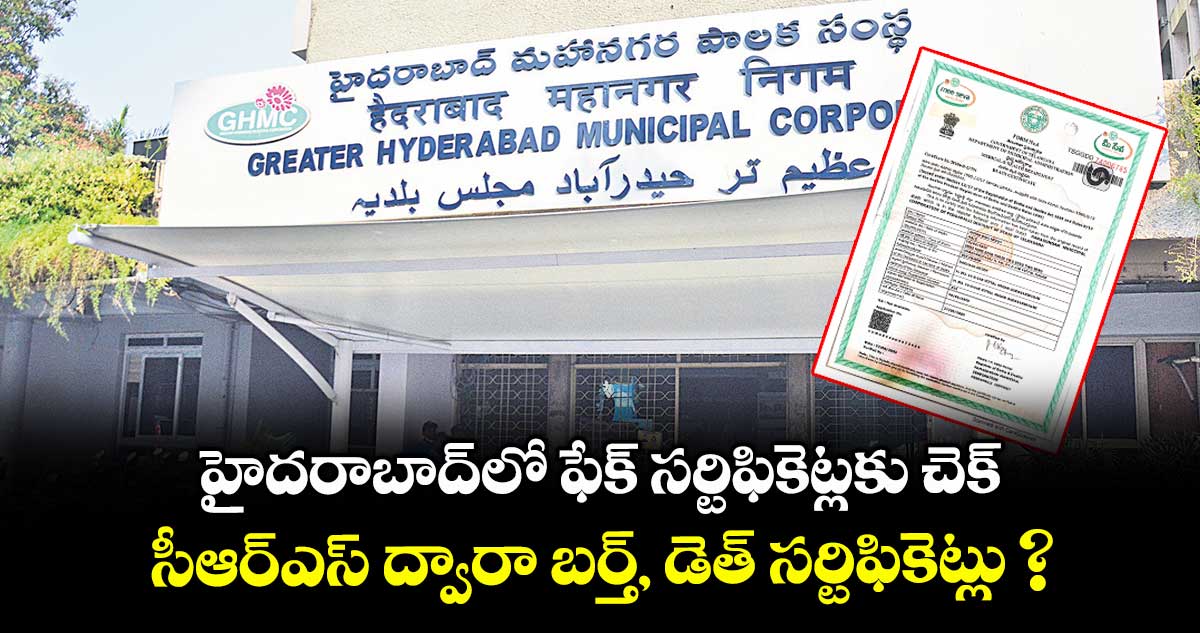 హైదరాబాద్లో ఫేక్ సర్టిఫికెట్లకు చెక్.. సీఆర్ఎస్ ద్వారా బర్త్, డెత్ సర్టిఫికెట్లు ?