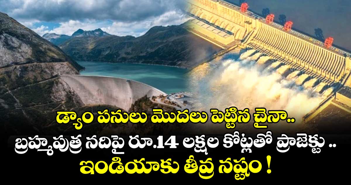 డ్యాం పనులు మొదలు పెట్టిన చైనా.. బ్రహ్మపుత్ర నదిపై రూ.14 లక్షల కోట్లతో ప్రాజెక్టు .. ఇండియాకు తీవ్ర నష్టం !